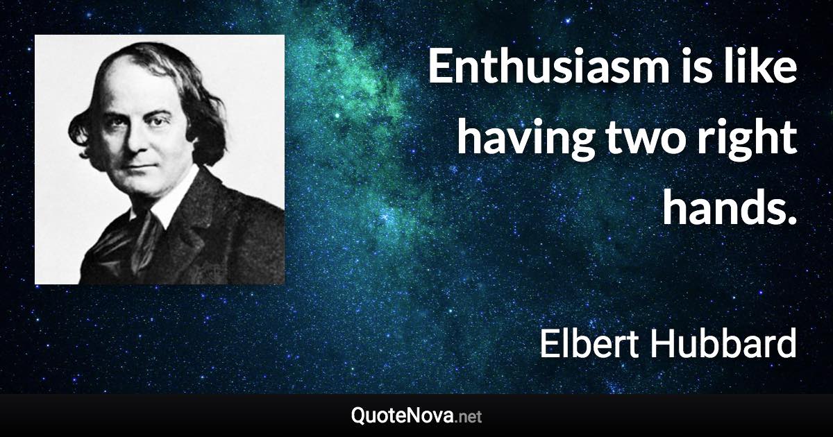 Enthusiasm is like having two right hands. - Elbert Hubbard quote