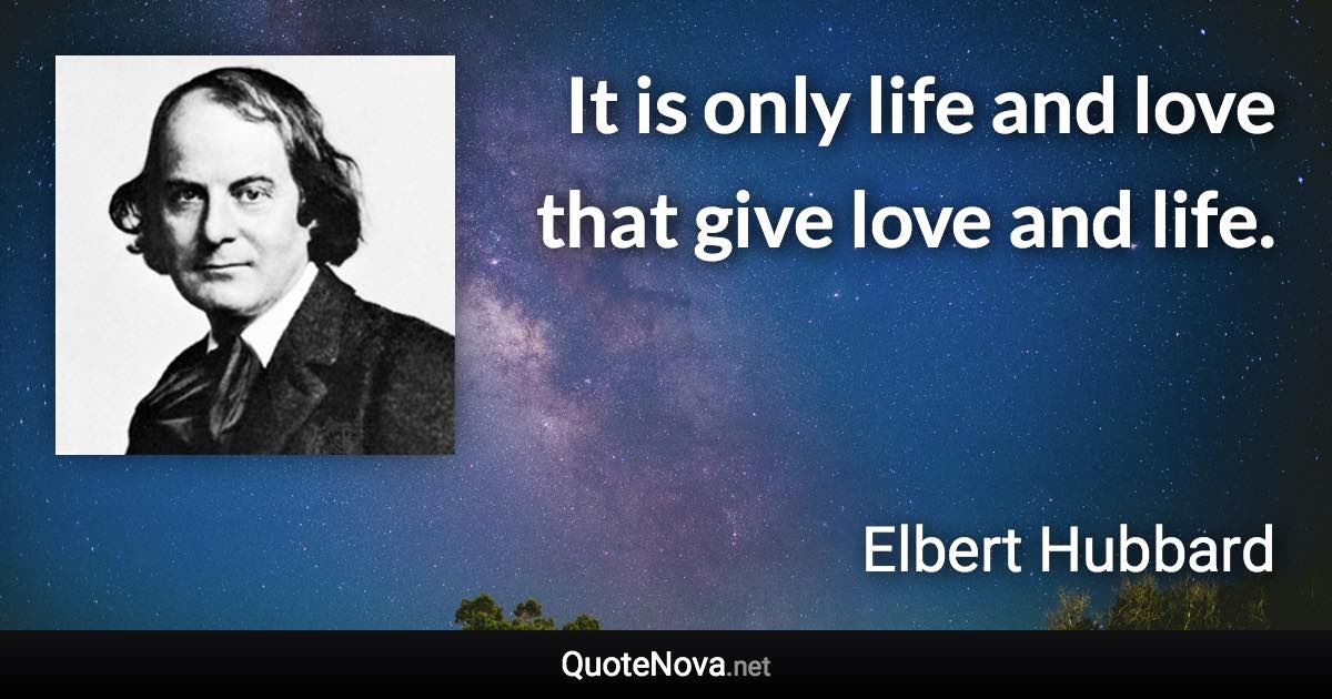 It is only life and love that give love and life. - Elbert Hubbard quote