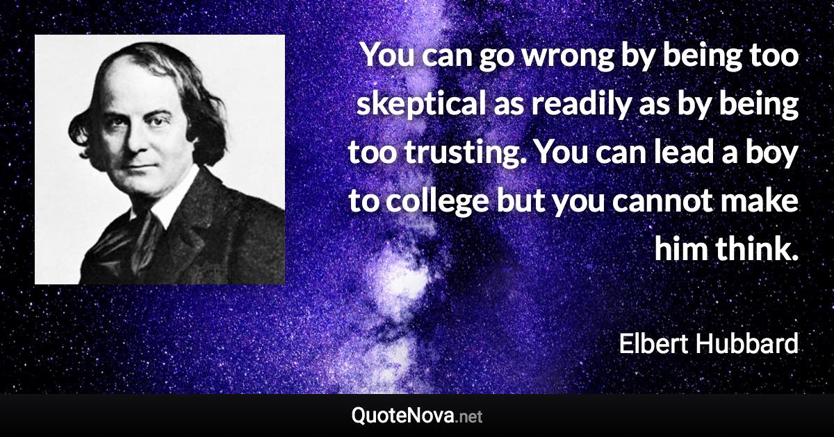 You can go wrong by being too skeptical as readily as by being too trusting. You can lead a boy to college but you cannot make him think. - Elbert Hubbard quote