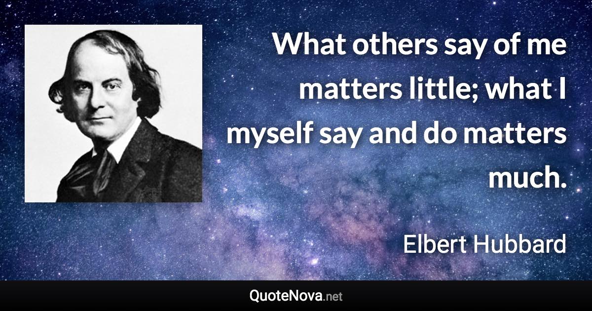 What others say of me matters little; what I myself say and do matters much. - Elbert Hubbard quote