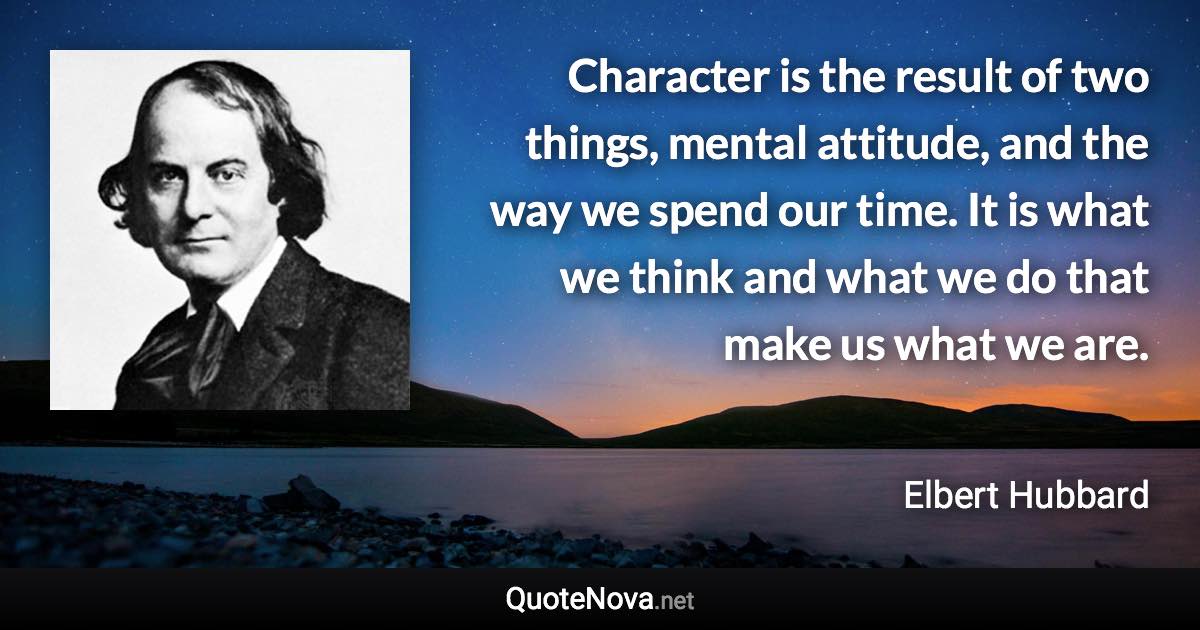 Character is the result of two things, mental attitude, and the way we spend our time. It is what we think and what we do that make us what we are. - Elbert Hubbard quote