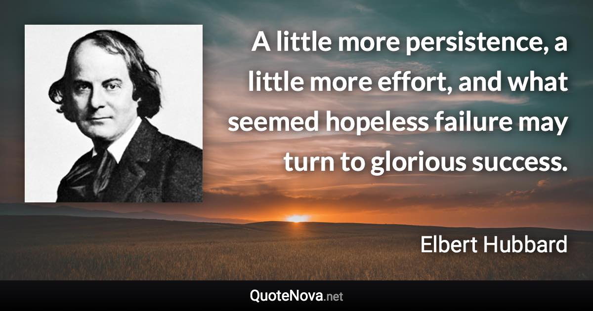 A little more persistence, a little more effort, and what seemed hopeless failure may turn to glorious success. - Elbert Hubbard quote