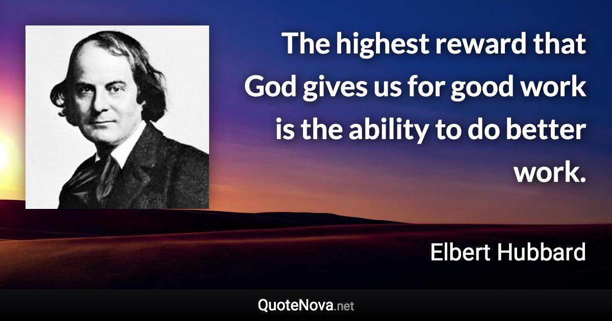 The highest reward that God gives us for good work is the ability to do better work. - Elbert Hubbard quote