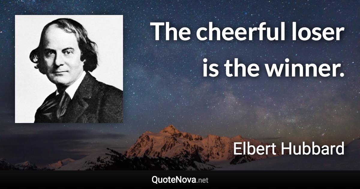 The cheerful loser is the winner. - Elbert Hubbard quote