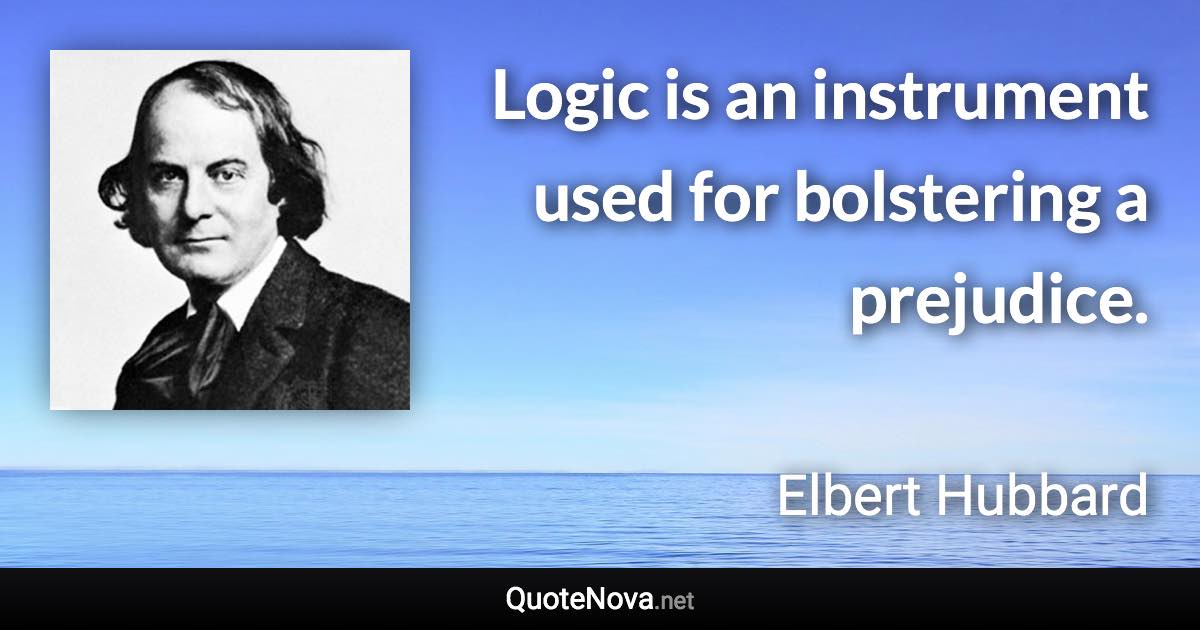 Logic is an instrument used for bolstering a prejudice. - Elbert Hubbard quote