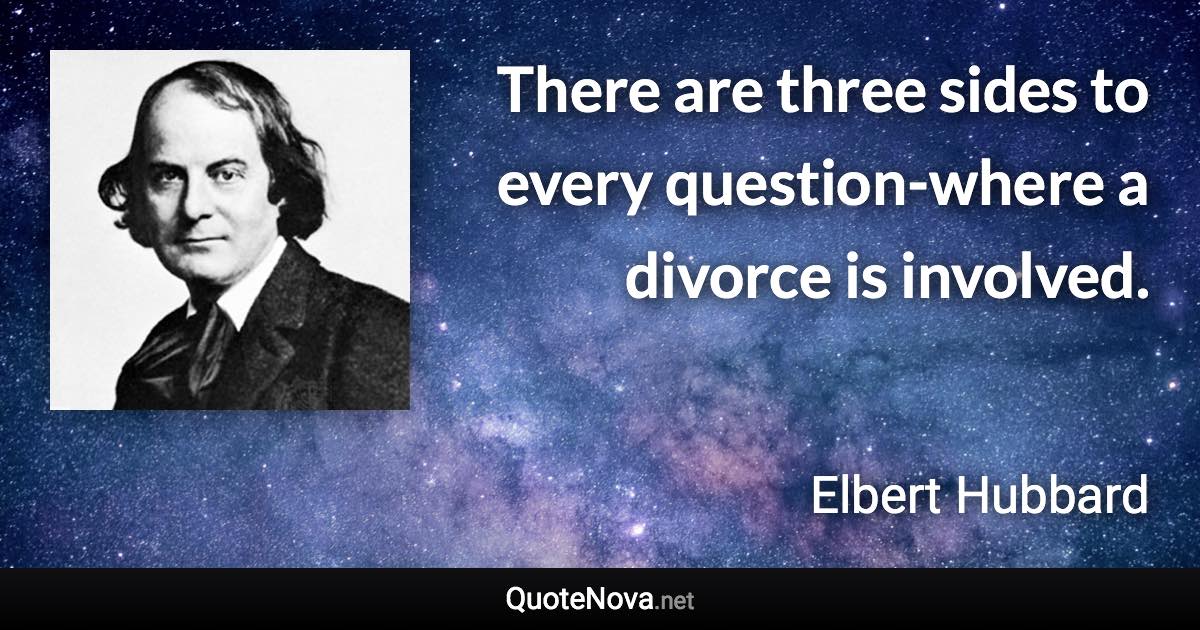 There are three sides to every question-where a divorce is involved. - Elbert Hubbard quote