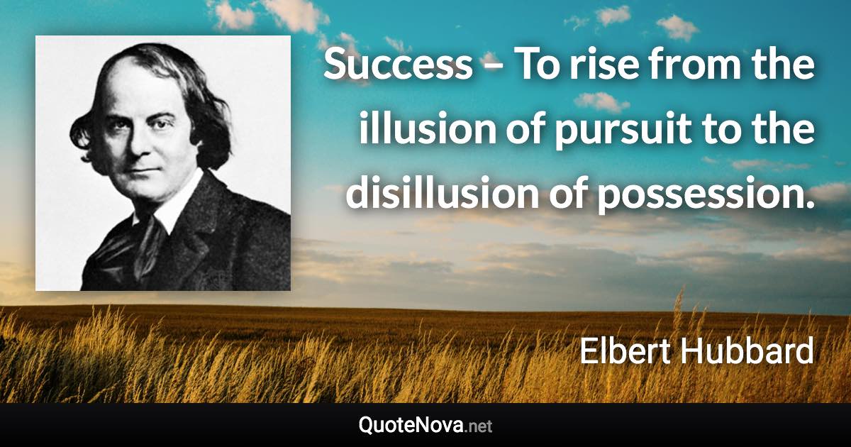 Success – To rise from the illusion of pursuit to the disillusion of possession. - Elbert Hubbard quote