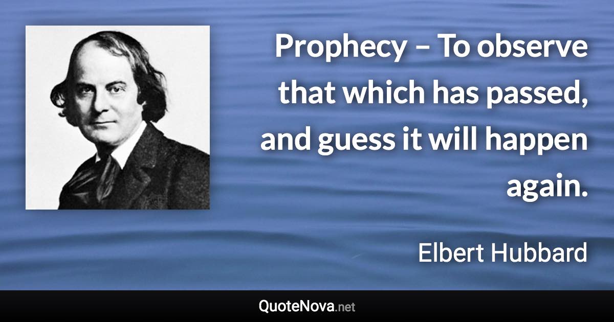 Prophecy – To observe that which has passed, and guess it will happen again. - Elbert Hubbard quote