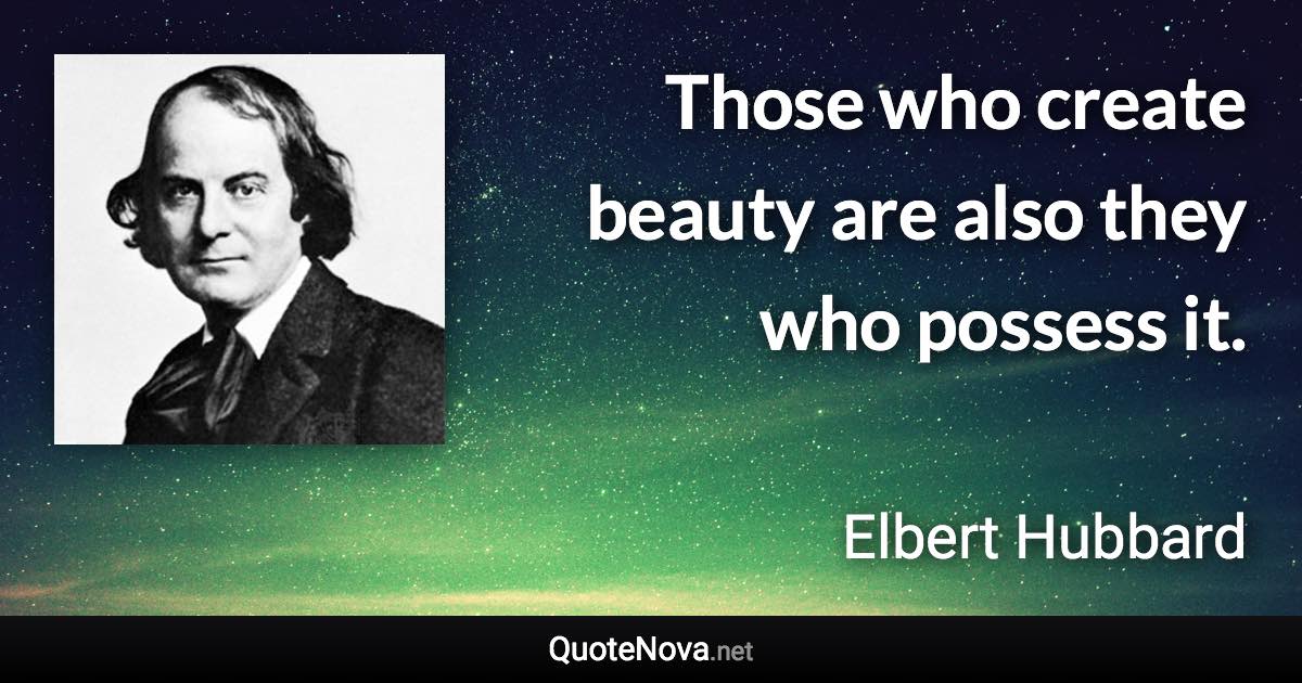 Those who create beauty are also they who possess it. - Elbert Hubbard quote