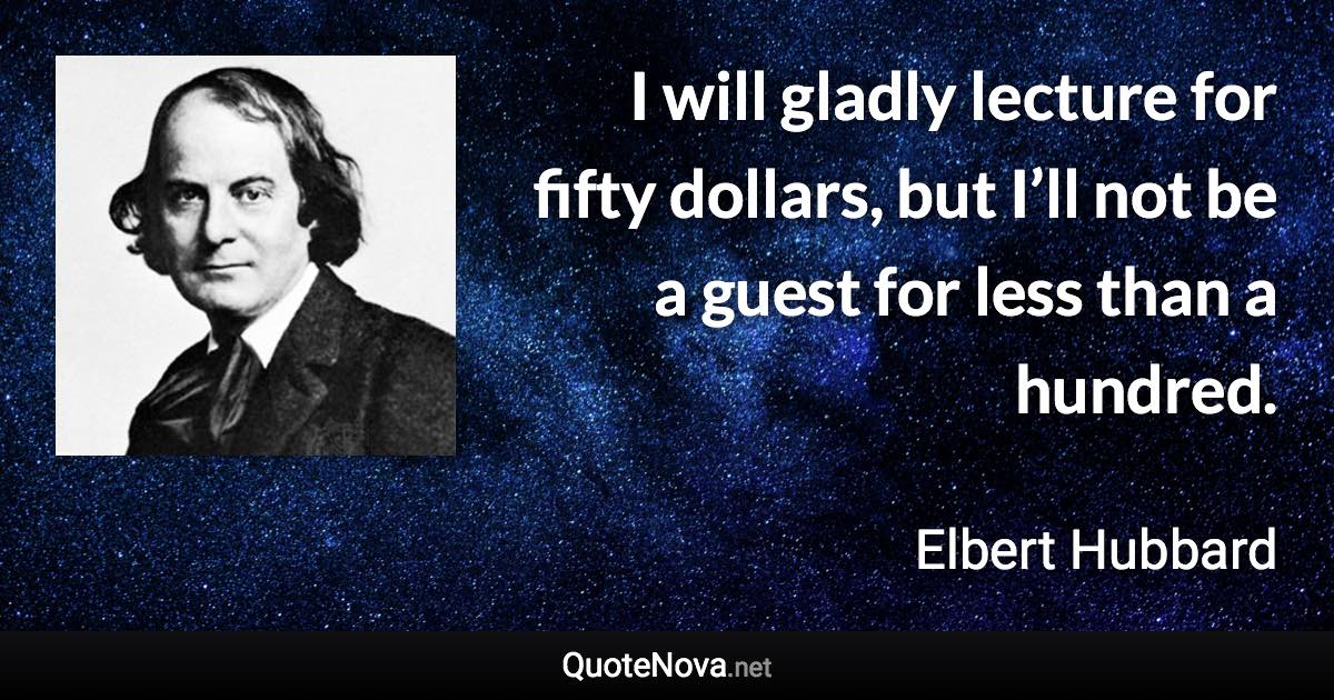 I will gladly lecture for fifty dollars, but I’ll not be a guest for less than a hundred. - Elbert Hubbard quote