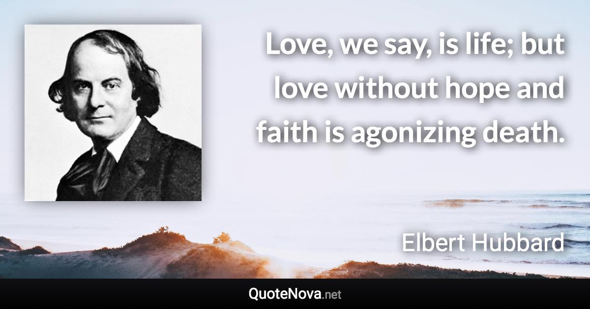 Love, we say, is life; but love without hope and faith is agonizing death. - Elbert Hubbard quote