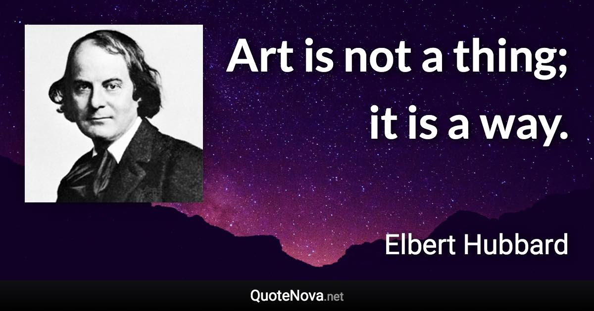 Art is not a thing; it is a way. - Elbert Hubbard quote