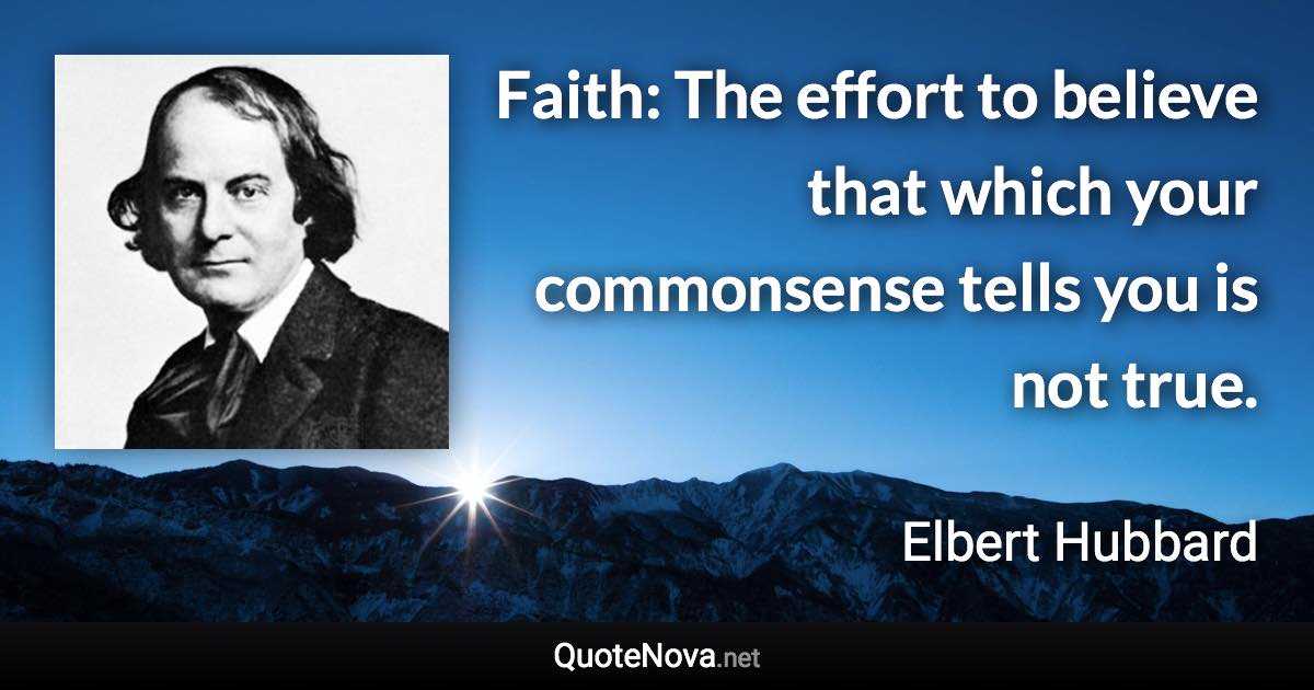 Faith: The effort to believe that which your commonsense tells you is not true. - Elbert Hubbard quote