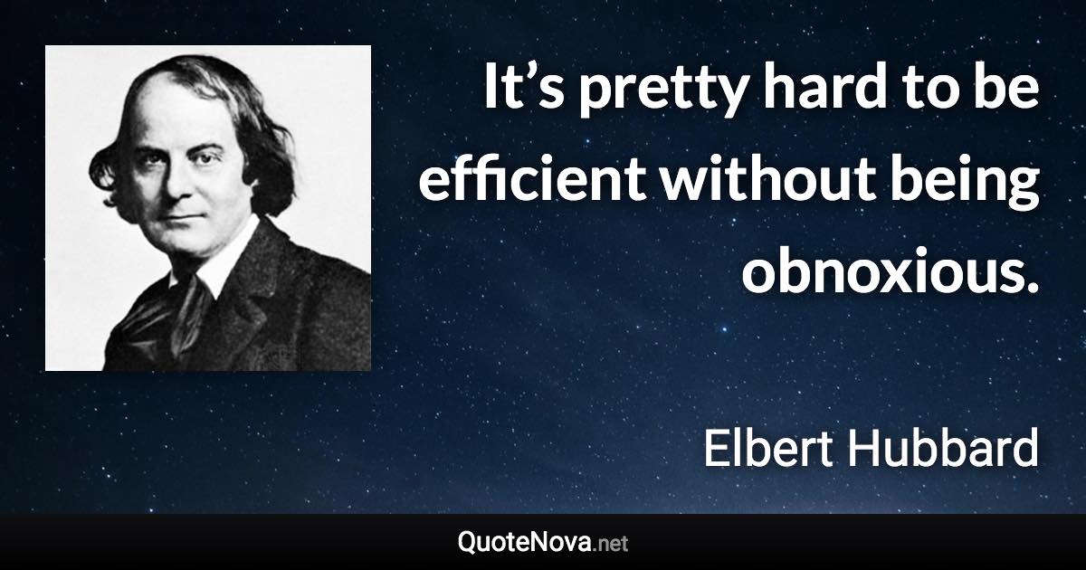 It’s pretty hard to be efficient without being obnoxious. - Elbert Hubbard quote