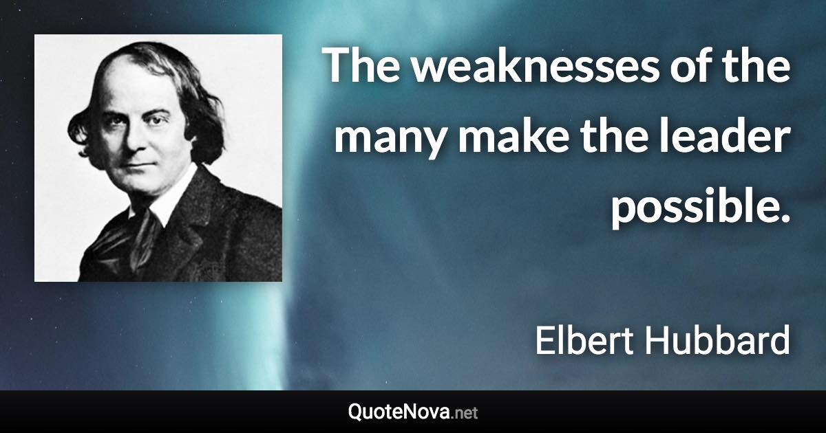 The weaknesses of the many make the leader possible. - Elbert Hubbard quote