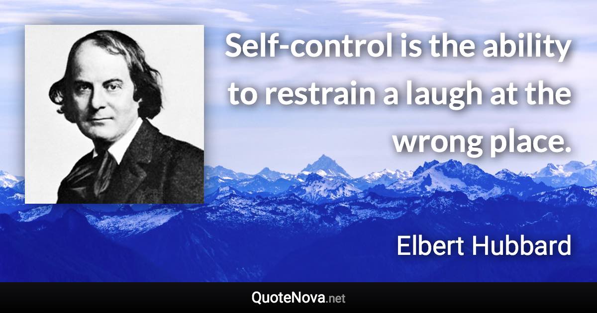 Self-control is the ability to restrain a laugh at the wrong place. - Elbert Hubbard quote