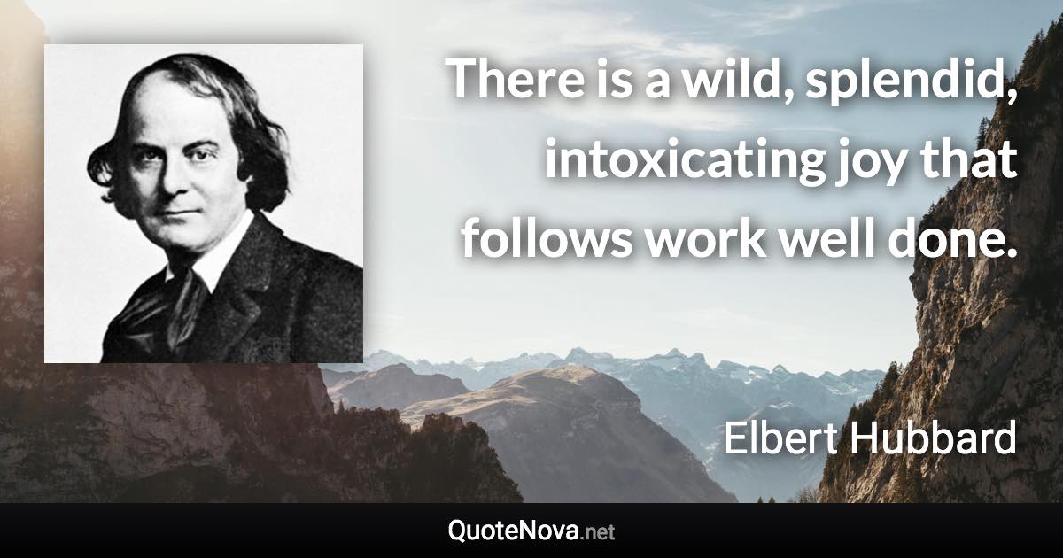 There is a wild, splendid, intoxicating joy that follows work well done. - Elbert Hubbard quote