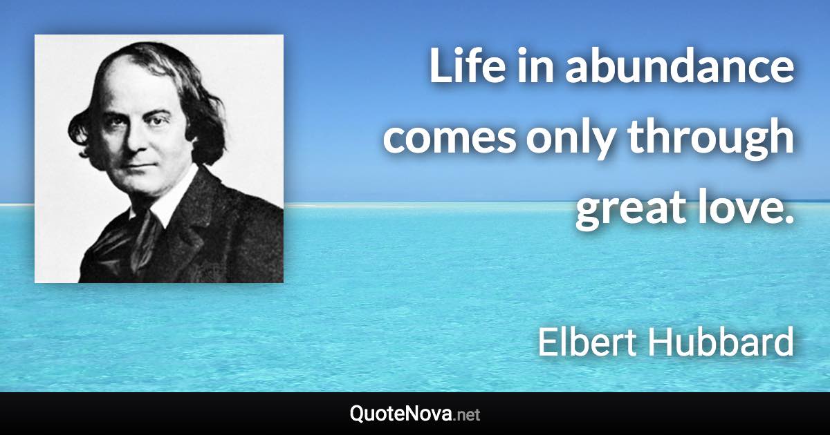 Life in abundance comes only through great love. - Elbert Hubbard quote