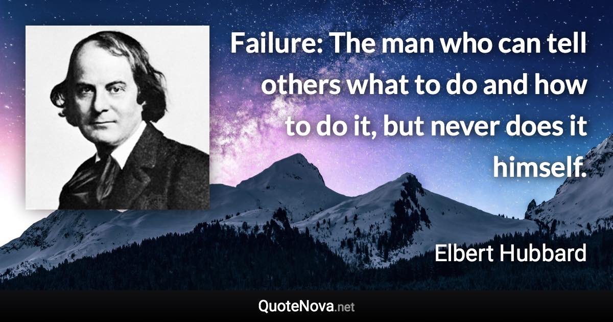 Failure: The man who can tell others what to do and how to do it, but never does it himself. - Elbert Hubbard quote