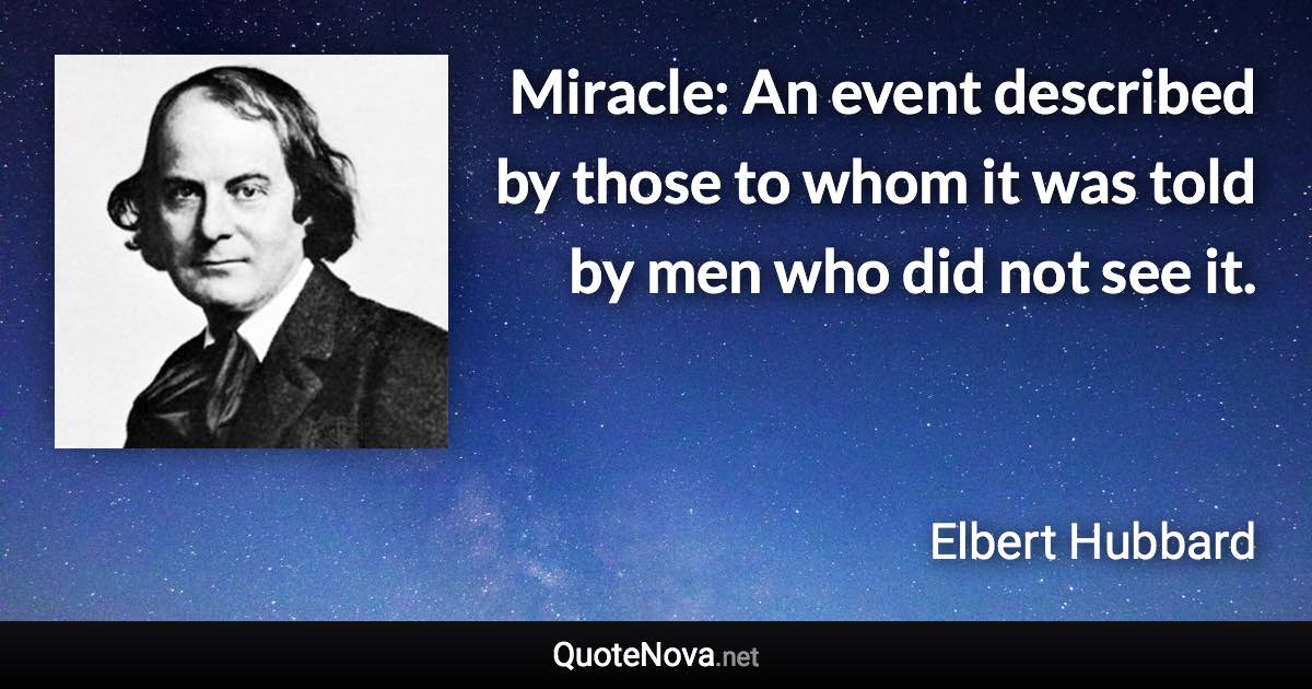 Miracle: An event described by those to whom it was told by men who did not see it. - Elbert Hubbard quote