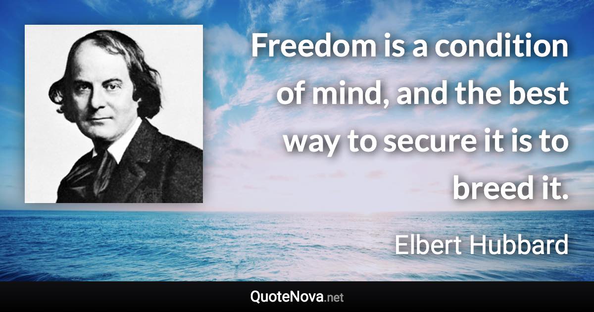 Freedom is a condition of mind, and the best way to secure it is to breed it. - Elbert Hubbard quote