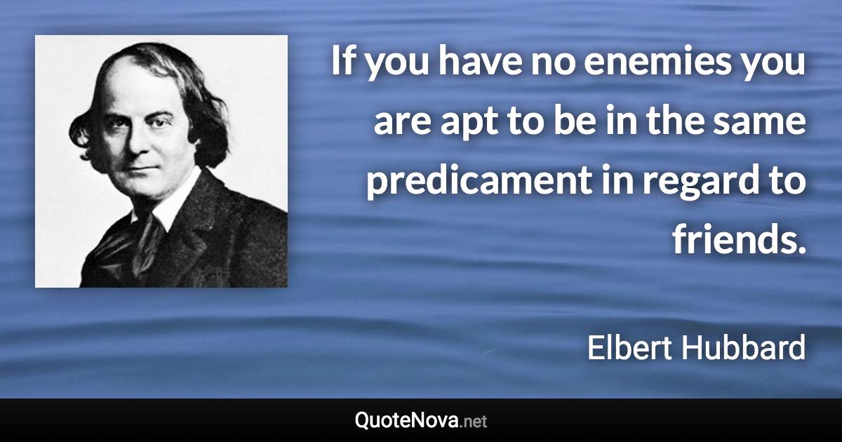 If you have no enemies you are apt to be in the same predicament in regard to friends. - Elbert Hubbard quote