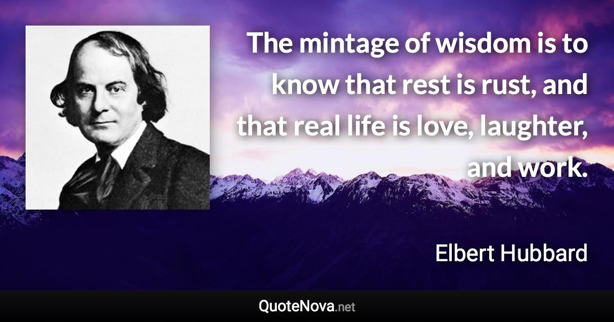 The mintage of wisdom is to know that rest is rust, and that real life is love, laughter, and work. - Elbert Hubbard quote