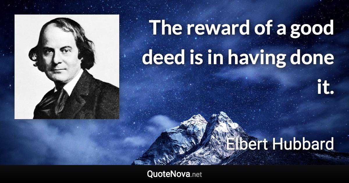 The reward of a good deed is in having done it. - Elbert Hubbard quote