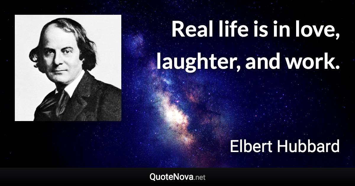 Real life is in love, laughter, and work. - Elbert Hubbard quote