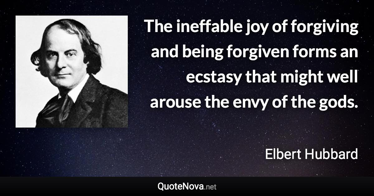 The ineffable joy of forgiving and being forgiven forms an ecstasy that might well arouse the envy of the gods. - Elbert Hubbard quote