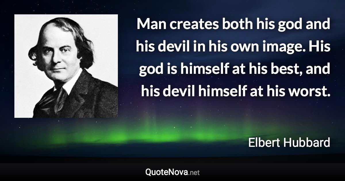 Man creates both his god and his devil in his own image. His god is himself at his best, and his devil himself at his worst. - Elbert Hubbard quote