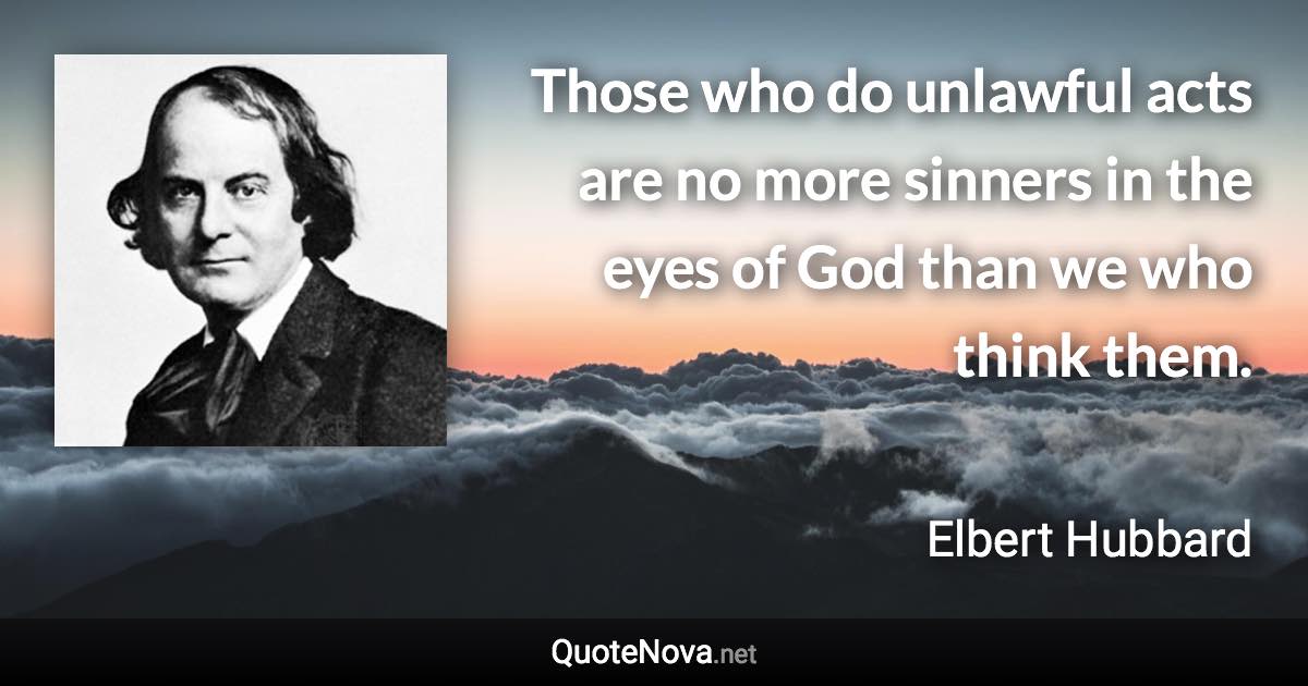 Those who do unlawful acts are no more sinners in the eyes of God than we who think them. - Elbert Hubbard quote