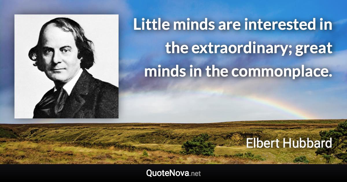 Little minds are interested in the extraordinary; great minds in the commonplace. - Elbert Hubbard quote