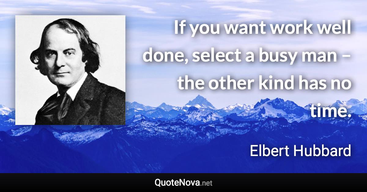 If you want work well done, select a busy man – the other kind has no time. - Elbert Hubbard quote