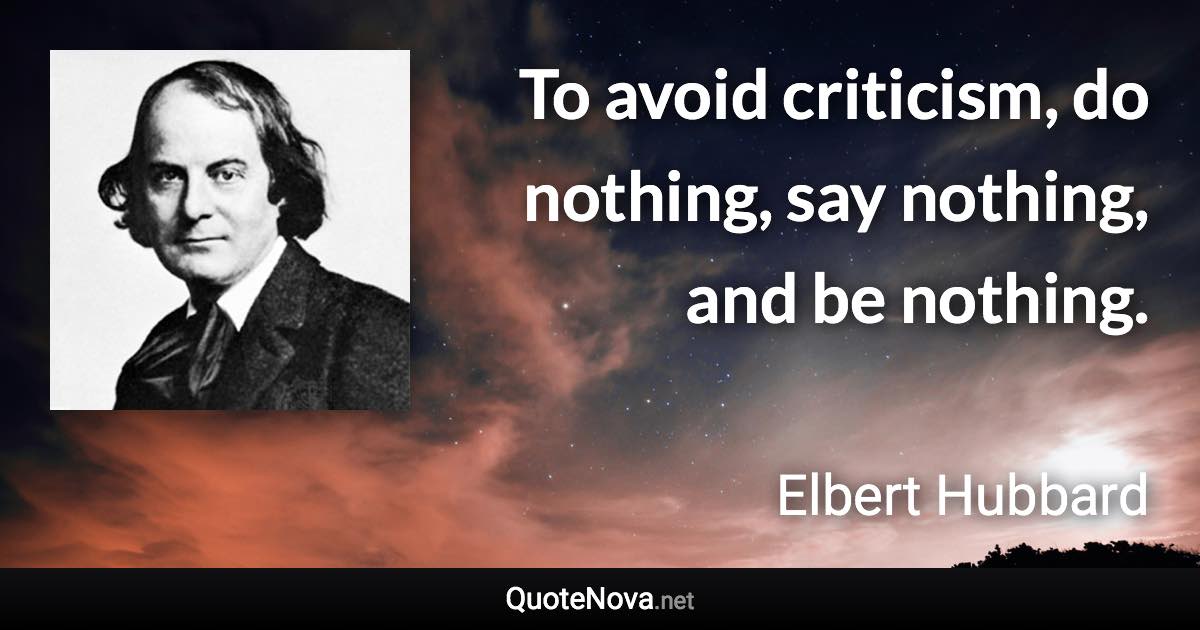 To avoid criticism, do nothing, say nothing, and be nothing. - Elbert Hubbard quote