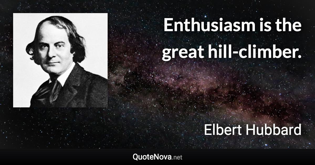 Enthusiasm is the great hill-climber. - Elbert Hubbard quote