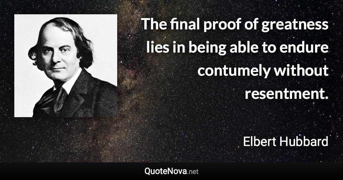 The final proof of greatness lies in being able to endure contumely without resentment. - Elbert Hubbard quote