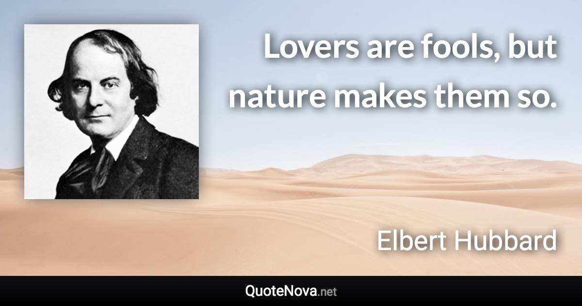 Lovers are fools, but nature makes them so. - Elbert Hubbard quote