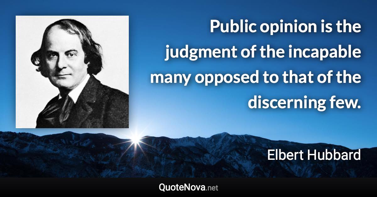 Public opinion is the judgment of the incapable many opposed to that of the discerning few. - Elbert Hubbard quote