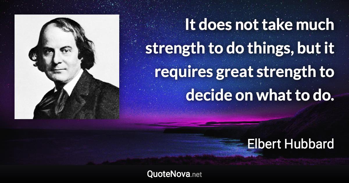 It does not take much strength to do things, but it requires great strength to decide on what to do. - Elbert Hubbard quote