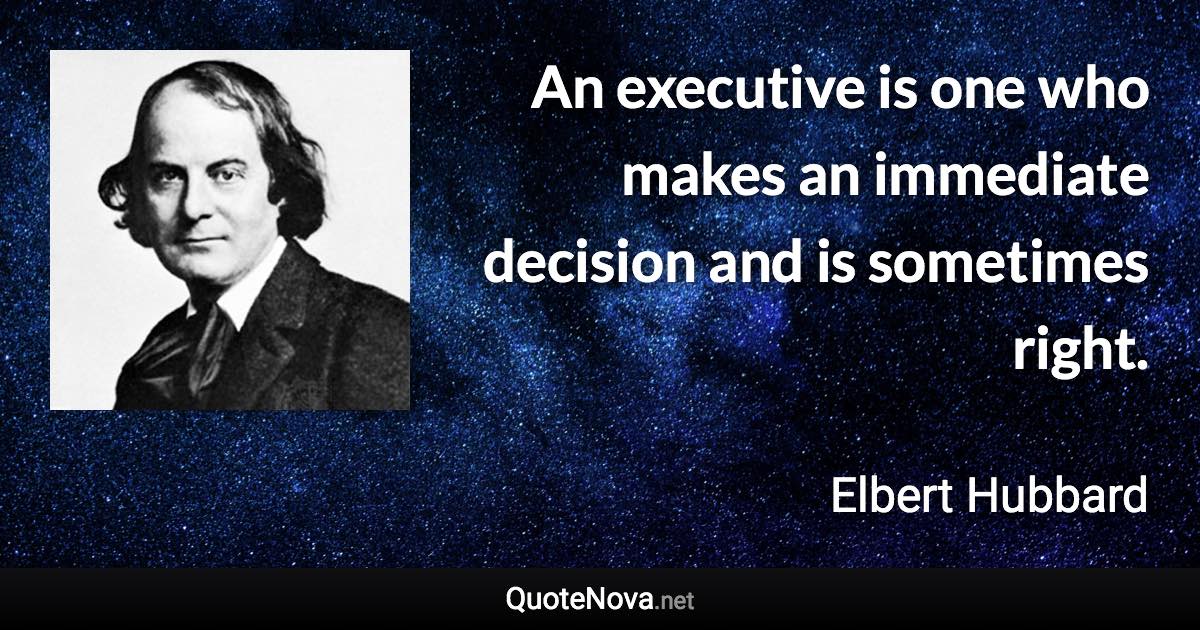 An executive is one who makes an immediate decision and is sometimes right. - Elbert Hubbard quote