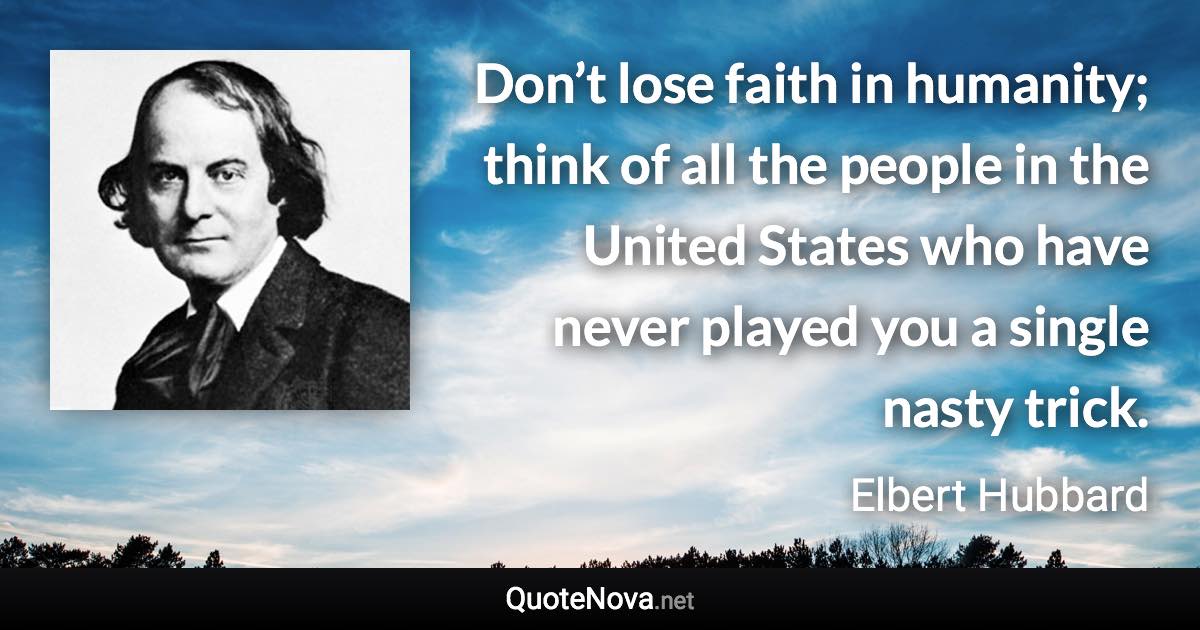 Don’t lose faith in humanity; think of all the people in the United States who have never played you a single nasty trick. - Elbert Hubbard quote