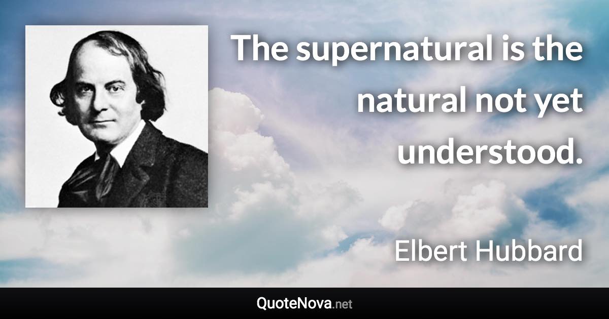 The supernatural is the natural not yet understood. - Elbert Hubbard quote