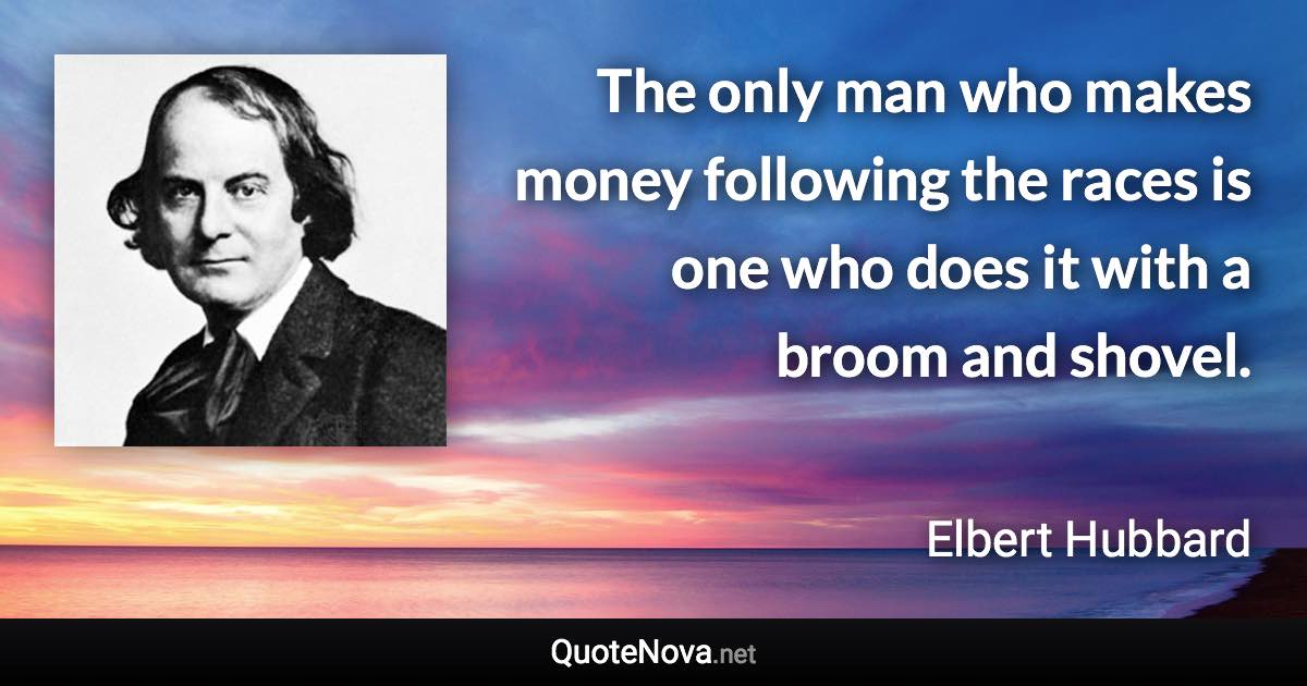 The only man who makes money following the races is one who does it with a broom and shovel. - Elbert Hubbard quote