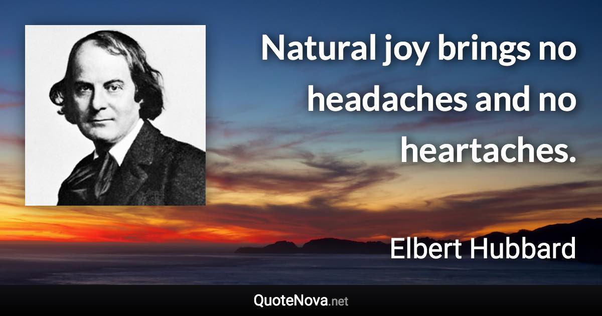 Natural joy brings no headaches and no heartaches. - Elbert Hubbard quote