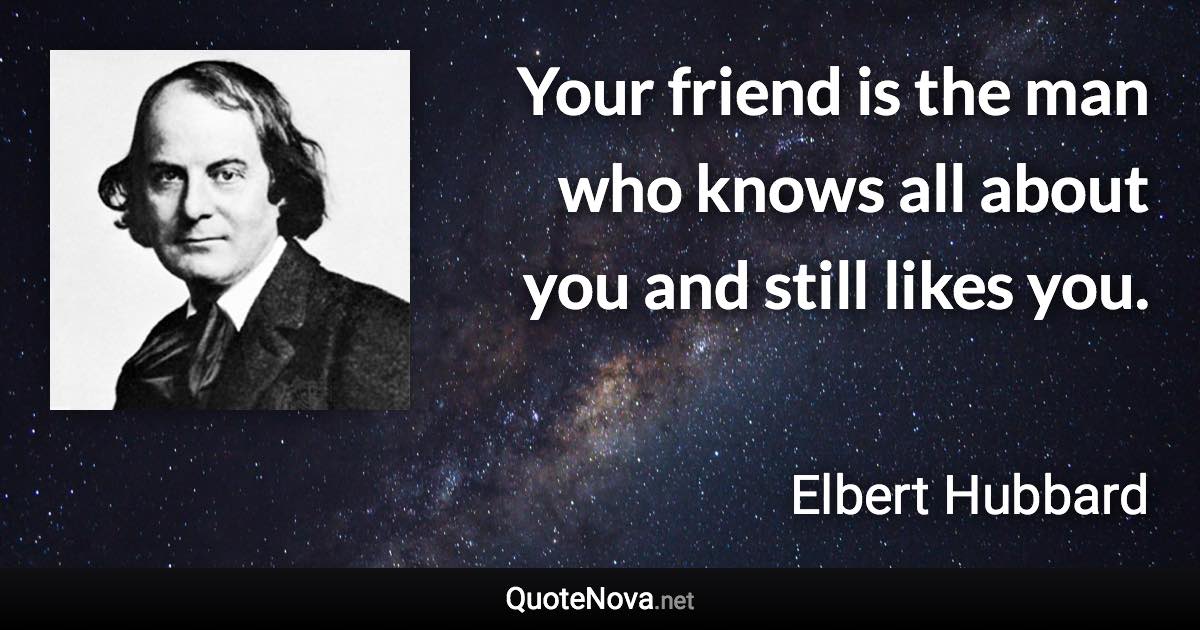 Your friend is the man who knows all about you and still likes you. - Elbert Hubbard quote