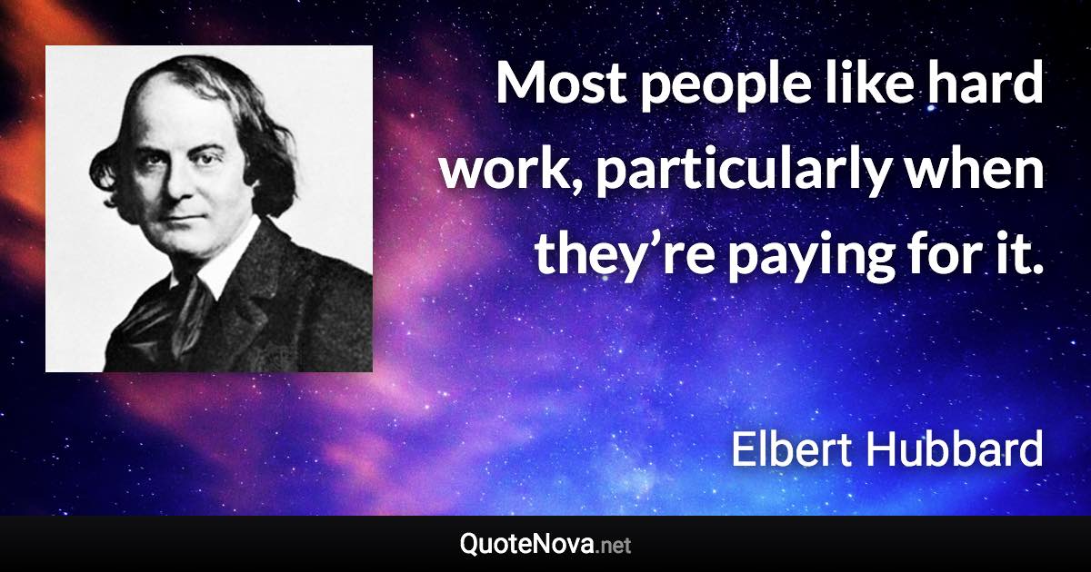 Most people like hard work, particularly when they’re paying for it. - Elbert Hubbard quote