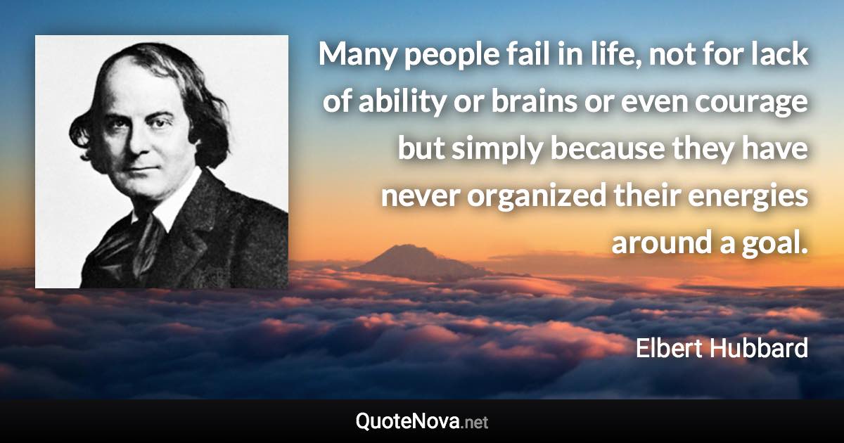 Many people fail in life, not for lack of ability or brains or even courage but simply because they have never organized their energies around a goal. - Elbert Hubbard quote