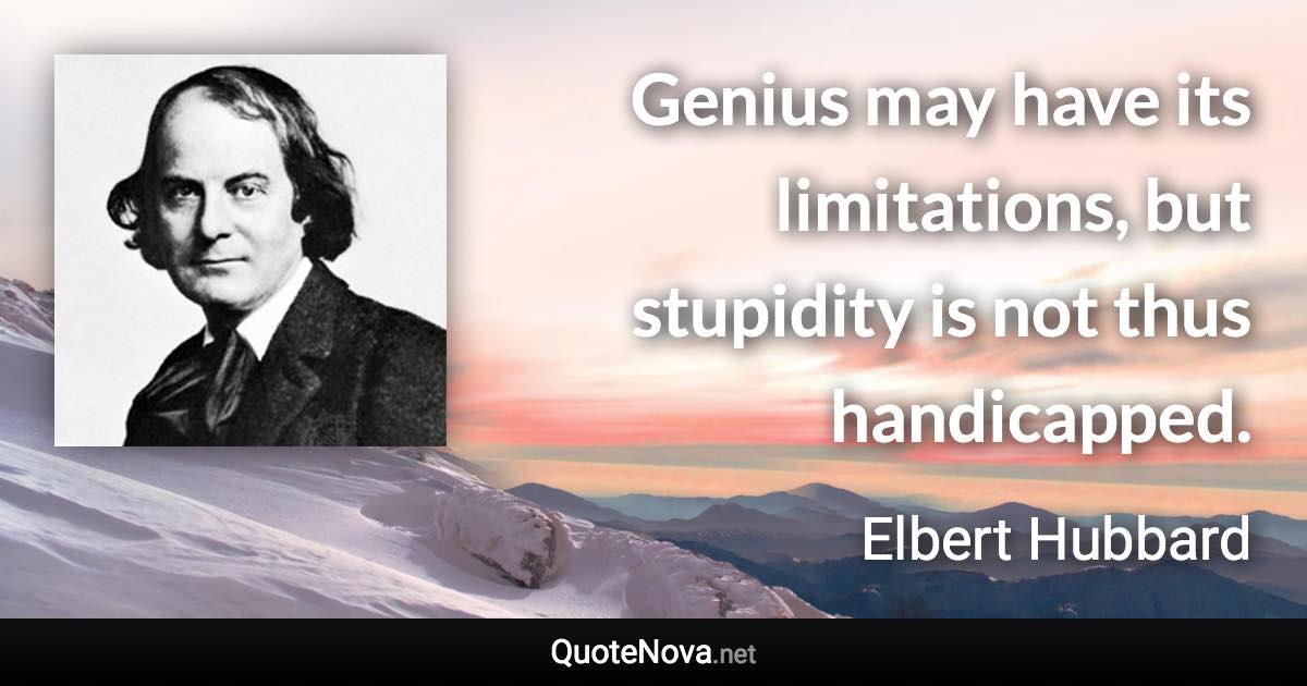 Genius may have its limitations, but stupidity is not thus handicapped. - Elbert Hubbard quote