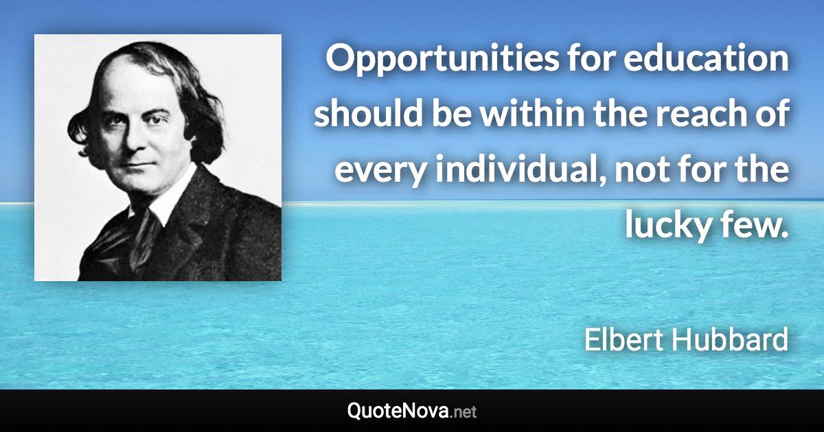 Opportunities for education should be within the reach of every individual, not for the lucky few. - Elbert Hubbard quote